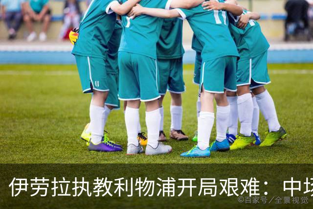 伊劳拉执教利物浦开局艰难：中场问题在曼城一役暴露
