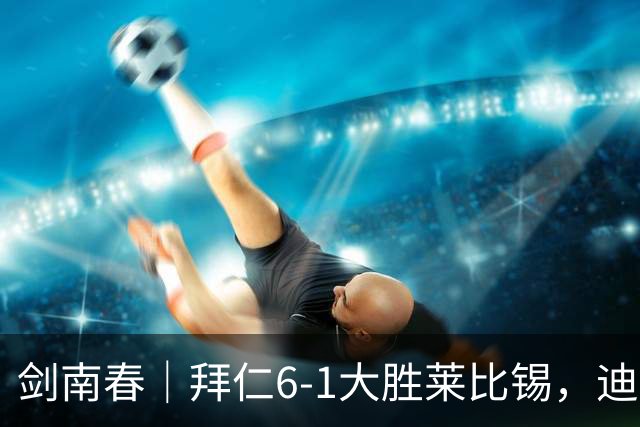 剑南春｜拜仁6-1大胜莱比锡，迪亚斯戴帽+助攻，凯恩1射2传