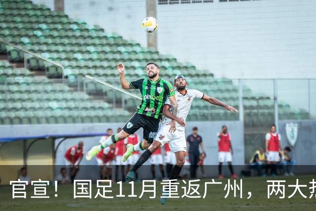 官宣！国足11月重返广州，两大热身对手确定，7年前曾7比0大胜