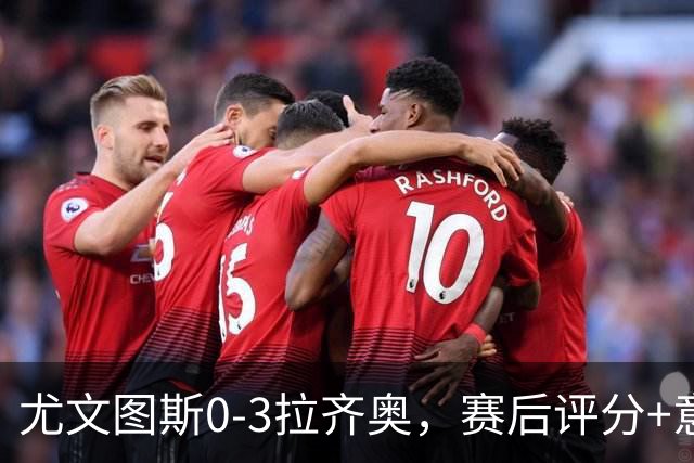 尤文图斯0-3拉齐奥，赛后评分+意甲最新积分榜出炉