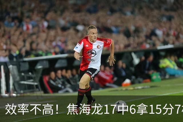 效率不高！焦海龙17中6拿15分7板 三分9中3
