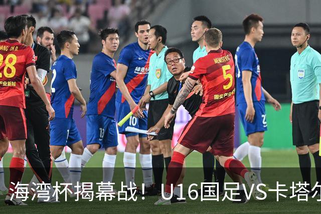 海湾杯揭幕战！U16国足VS卡塔尔首发：刘凯源领衔强阵 吴比乐替补
